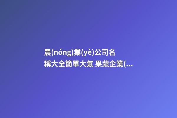 農(nóng)業(yè)公司名稱大全簡單大氣 果蔬企業(yè)起名字大全,起名之家
